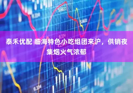 泰禾优配 临海特色小吃组团来沪，供销夜集烟火气浓郁
