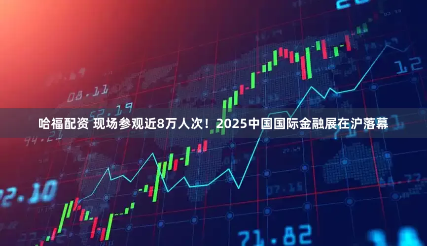 哈福配资 现场参观近8万人次！2025中国国际金融展在沪落幕