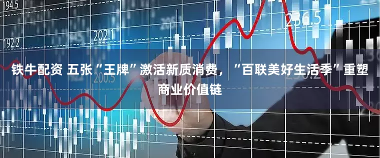 铁牛配资 五张“王牌”激活新质消费，“百联美好生活季”重塑商业价值链