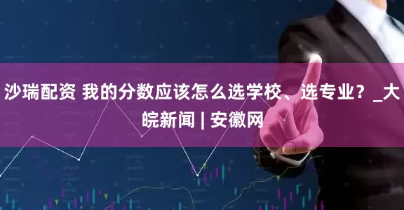 沙瑞配资 我的分数应该怎么选学校、选专业？_大皖新闻 | 安徽网