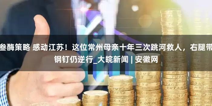 叁酶策略 感动江苏！这位常州母亲十年三次跳河救人，右腿带钢钉仍逆行_大皖新闻 | 安徽网