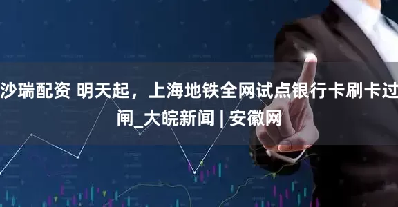 沙瑞配资 明天起，上海地铁全网试点银行卡刷卡过闸_大皖新闻 | 安徽网