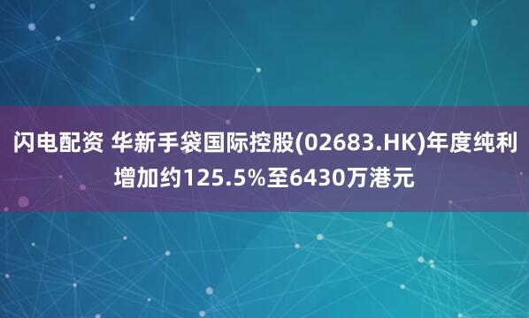 闪电配资 华新手袋国际控股(02683.HK)年度纯利增加约125.5%至6430万港元