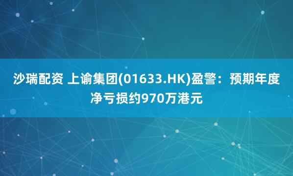 沙瑞配资 上谕集团(01633.HK)盈警：预期年度净亏损约970万港元