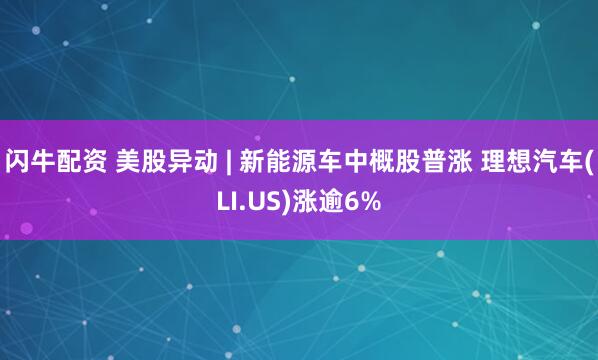 闪牛配资 美股异动 | 新能源车中概股普涨 理想汽车(LI.US)涨逾6%