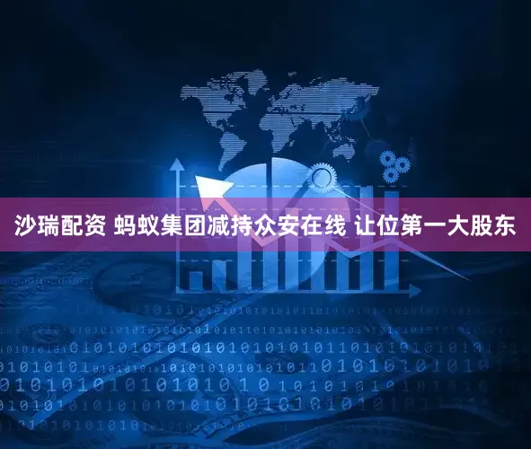 沙瑞配资 蚂蚁集团减持众安在线 让位第一大股东