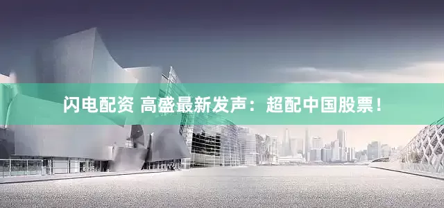 闪电配资 高盛最新发声：超配中国股票！