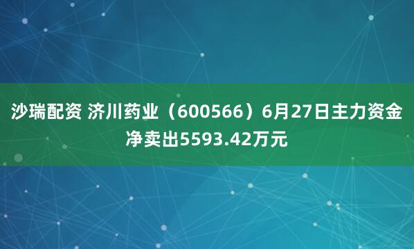 沙瑞配资 济川药业（600566）6月27日主力资金净卖出5593.42万元