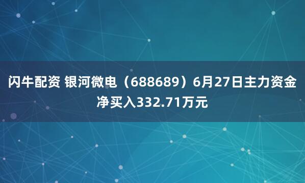 闪牛配资 银河微电（688689）6月27日主力资金净买入332.71万元