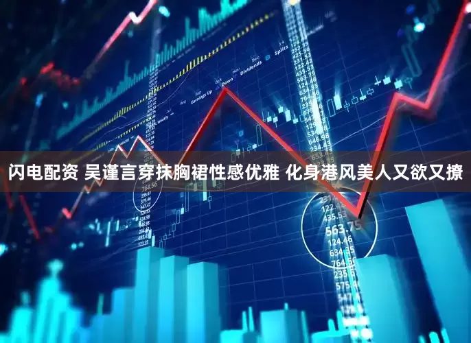 闪电配资 吴谨言穿抹胸裙性感优雅 化身港风美人又欲又撩