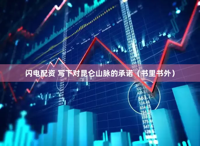 闪电配资 写下对昆仑山脉的承诺（书里书外）