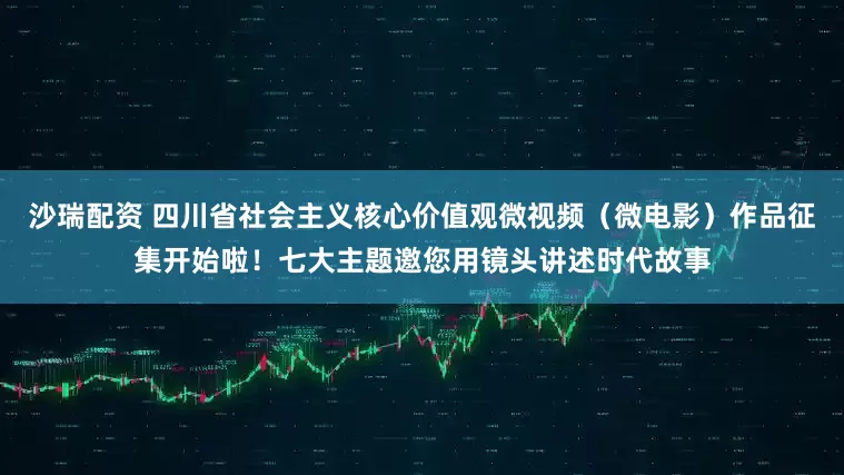 沙瑞配资 四川省社会主义核心价值观微视频（微电影）作品征集开始啦！七大主题邀您用镜头讲述时代故事