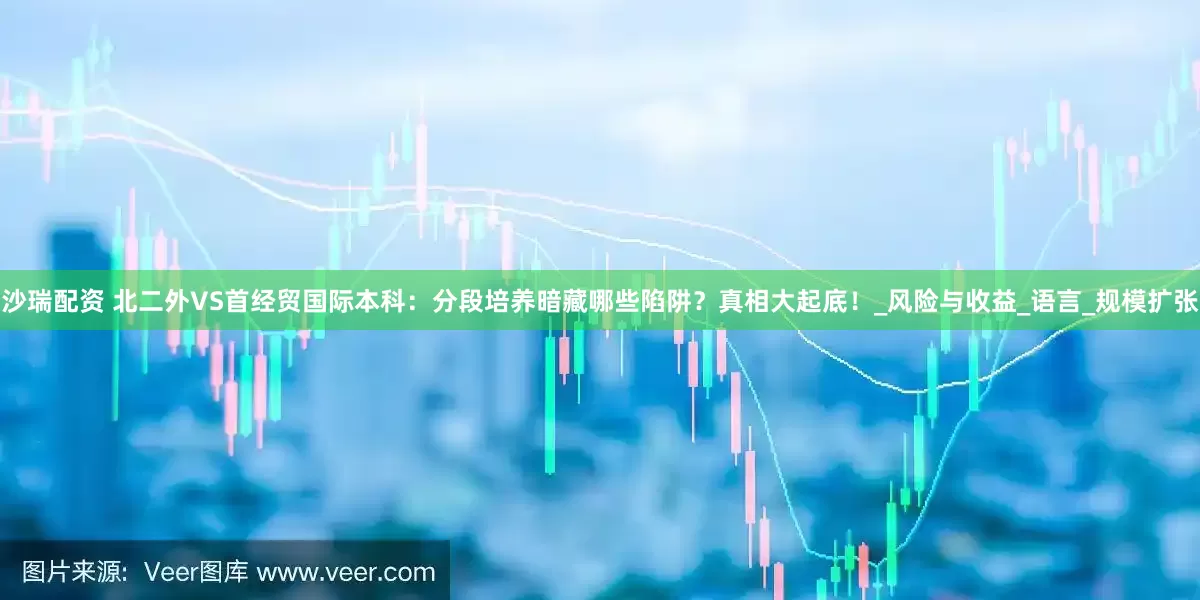 沙瑞配资 北二外VS首经贸国际本科：分段培养暗藏哪些陷阱？真相大起底！_风险与收益_语言_规模扩张