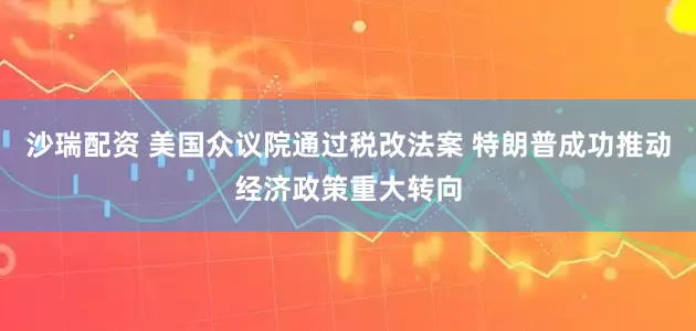 沙瑞配资 美国众议院通过税改法案 特朗普成功推动经济政策重大转向