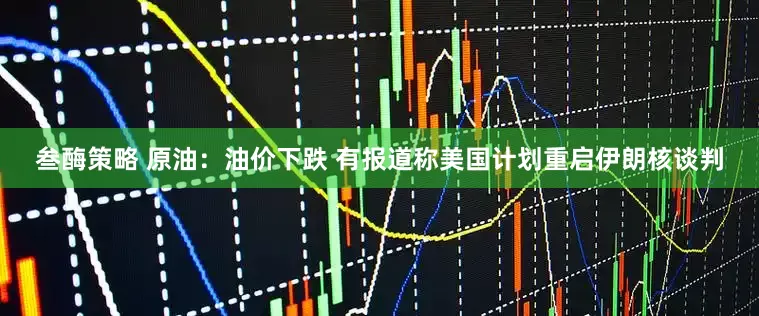 叁酶策略 原油：油价下跌 有报道称美国计划重启伊朗核谈判