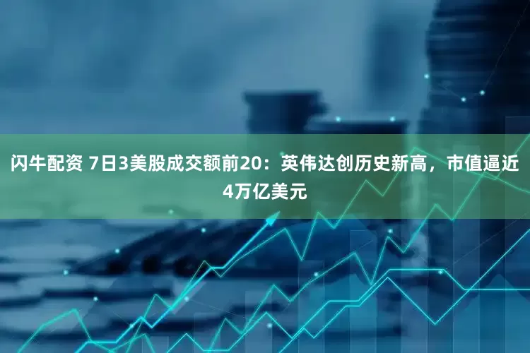 闪牛配资 7日3美股成交额前20：英伟达创历史新高，市值逼近4万亿美元
