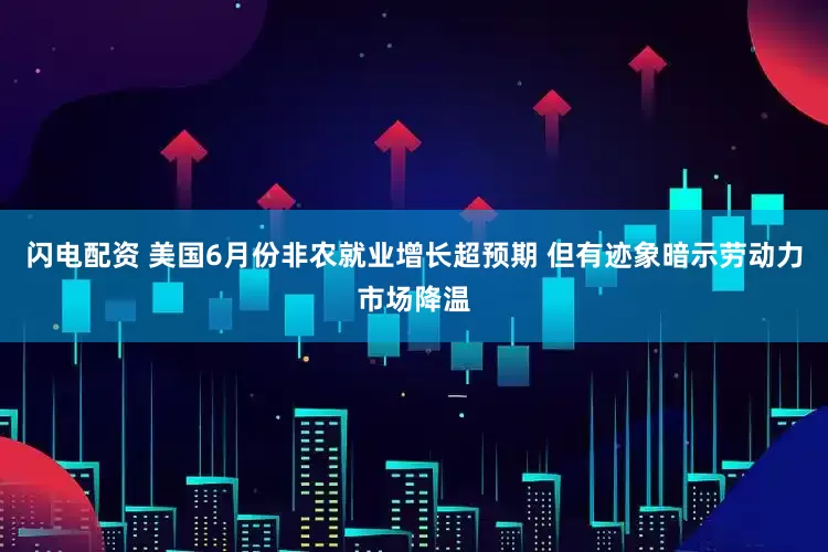 闪电配资 美国6月份非农就业增长超预期 但有迹象暗示劳动力市场降温