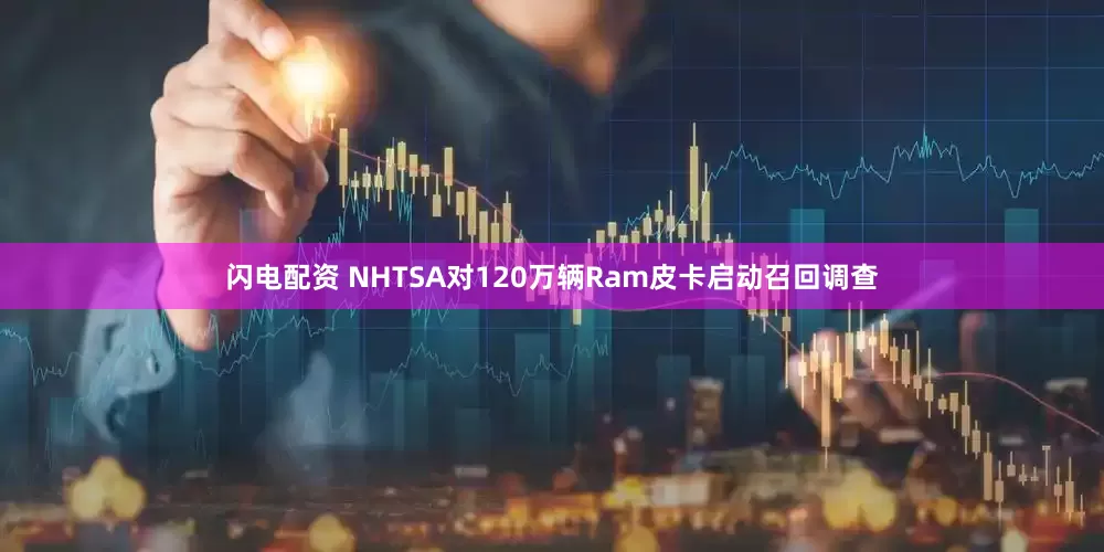 闪电配资 NHTSA对120万辆Ram皮卡启动召回调查