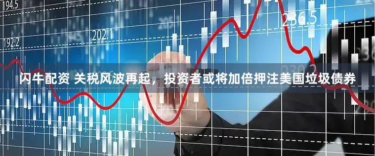 闪牛配资 关税风波再起，投资者或将加倍押注美国垃圾债券