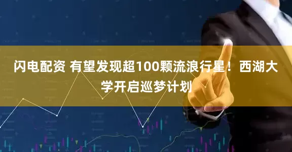 闪电配资 有望发现超100颗流浪行星！西湖大学开启巡梦计划