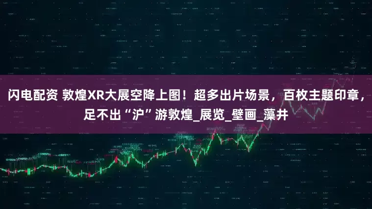 闪电配资 敦煌XR大展空降上图！超多出片场景，百枚主题印章，足不出“沪”游敦煌_展览_壁画_藻井