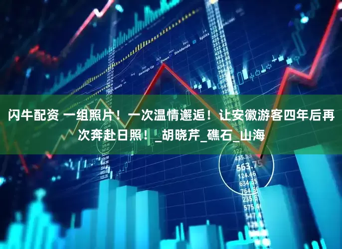 闪牛配资 一组照片！一次温情邂逅！让安徽游客四年后再次奔赴日照！_胡晓芹_礁石_山海