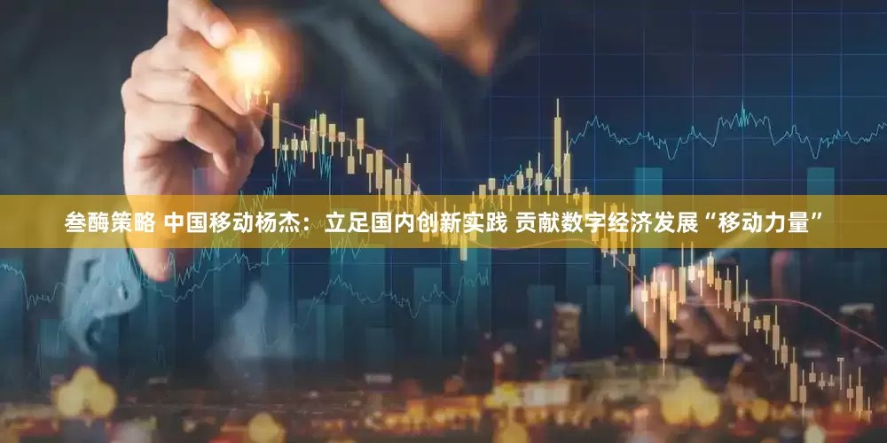 叁酶策略 中国移动杨杰：立足国内创新实践 贡献数字经济发展“移动力量”