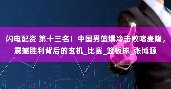 闪电配资 第十三名！中国男篮爆冷击败喀麦隆，震撼胜利背后的玄机_比赛_篮板球_张博源