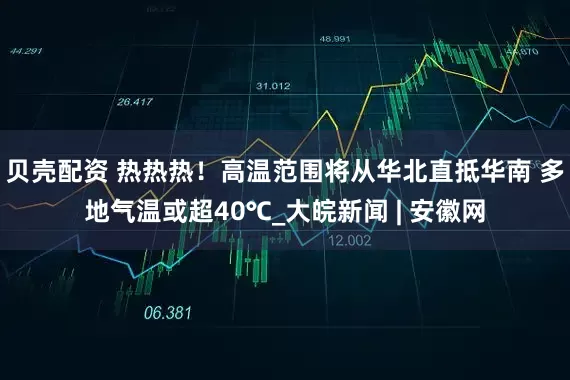 贝壳配资 热热热！高温范围将从华北直抵华南 多地气温或超40℃_大皖新闻 | 安徽网