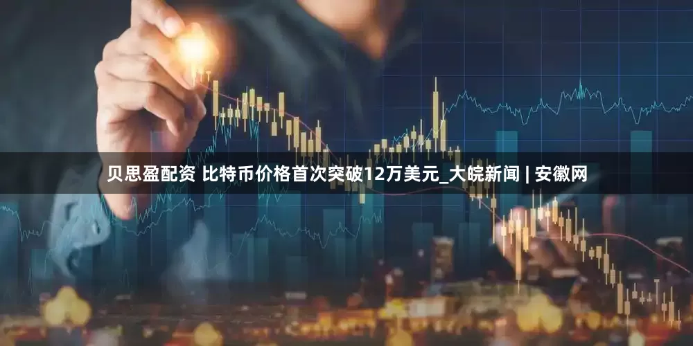 贝思盈配资 比特币价格首次突破12万美元_大皖新闻 | 安徽网