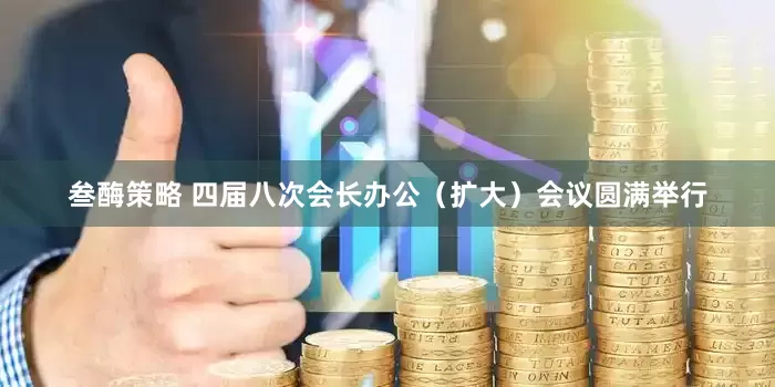叁酶策略 四届八次会长办公（扩大）会议圆满举行