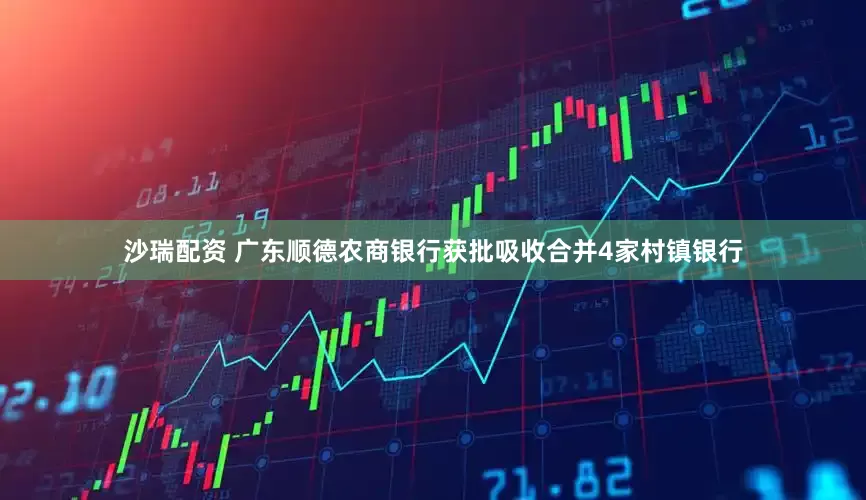沙瑞配资 广东顺德农商银行获批吸收合并4家村镇银行