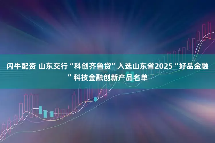 闪牛配资 山东交行“科创齐鲁贷”入选山东省2025“好品金融”科技金融创新产品名单