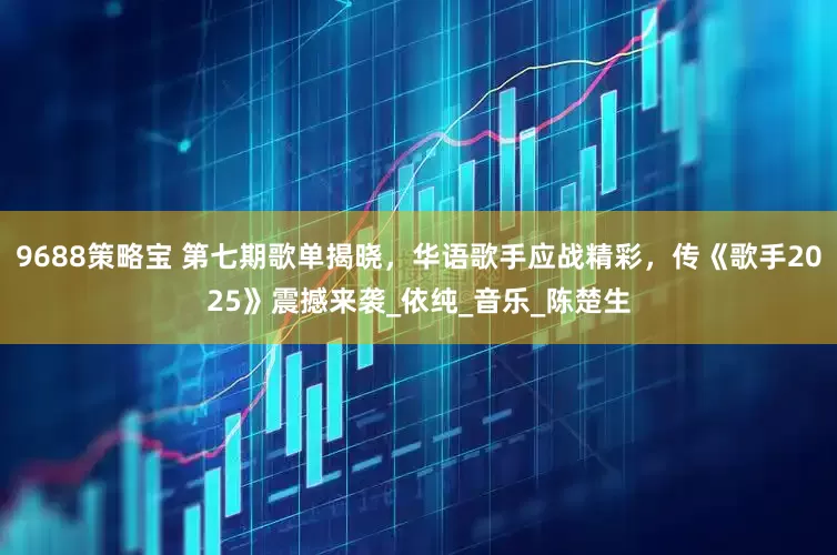 9688策略宝 第七期歌单揭晓，华语歌手应战精彩，传《歌手2025》震撼来袭_依纯_音乐_陈楚生