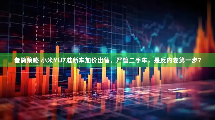 叁酶策略 小米YU7准新车加价出售，严管二手车，是反内卷第一步？