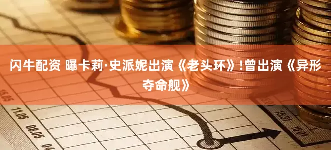 闪牛配资 曝卡莉·史派妮出演《老头环》!曾出演《异形夺命舰》