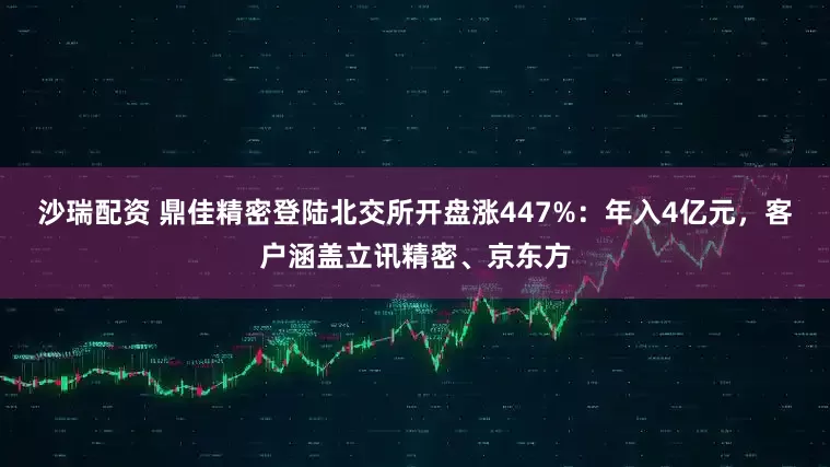 沙瑞配资 鼎佳精密登陆北交所开盘涨447%：年入4亿元，客户涵盖立讯精密、京东方