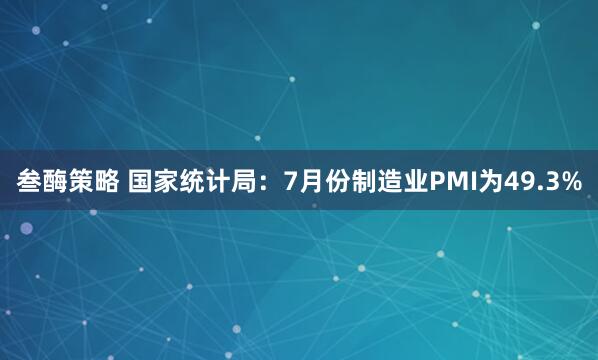 叁酶策略 国家统计局：7月份制造业PMI为49.3%