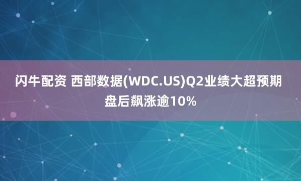 闪牛配资 西部数据(WDC.US)Q2业绩大超预期 盘后飙涨逾10%