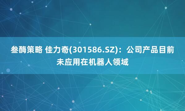 叁酶策略 佳力奇(301586.SZ)：公司产品目前未应用在机器人领域