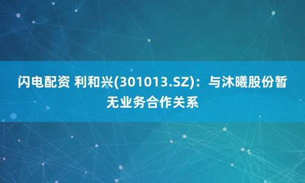 闪电配资 利和兴(301013.SZ)：与沐曦股份暂无业务合作关系