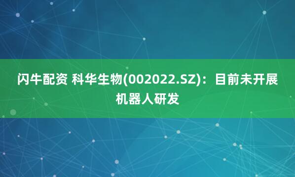 闪牛配资 科华生物(002022.SZ)：目前未开展机器人研发
