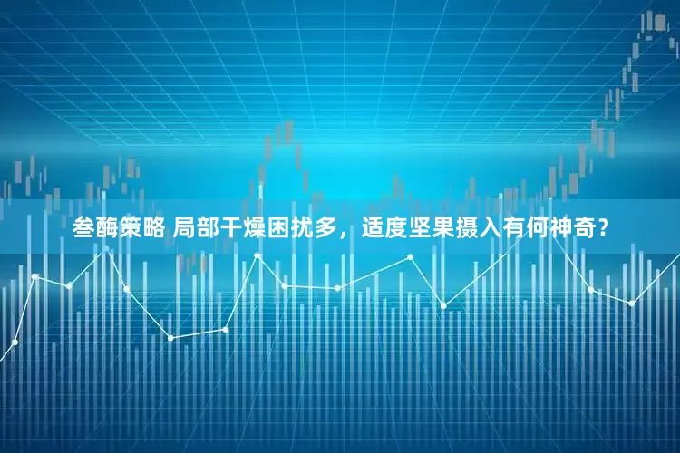 叁酶策略 局部干燥困扰多，适度坚果摄入有何神奇？