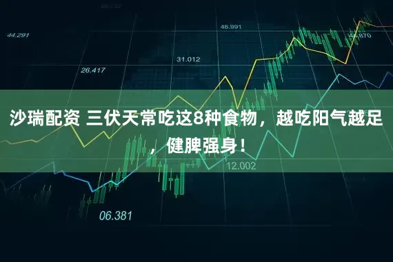 沙瑞配资 三伏天常吃这8种食物，越吃阳气越足，健脾强身！