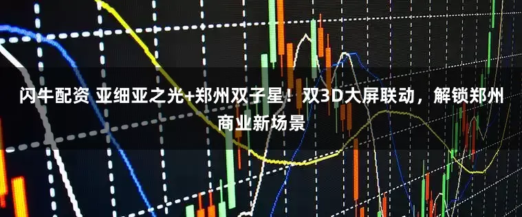 闪牛配资 亚细亚之光+郑州双子星！双3D大屏联动，解锁郑州商业新场景