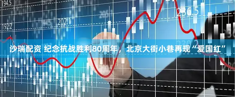 沙瑞配资 纪念抗战胜利80周年，北京大街小巷再现“爱国红”