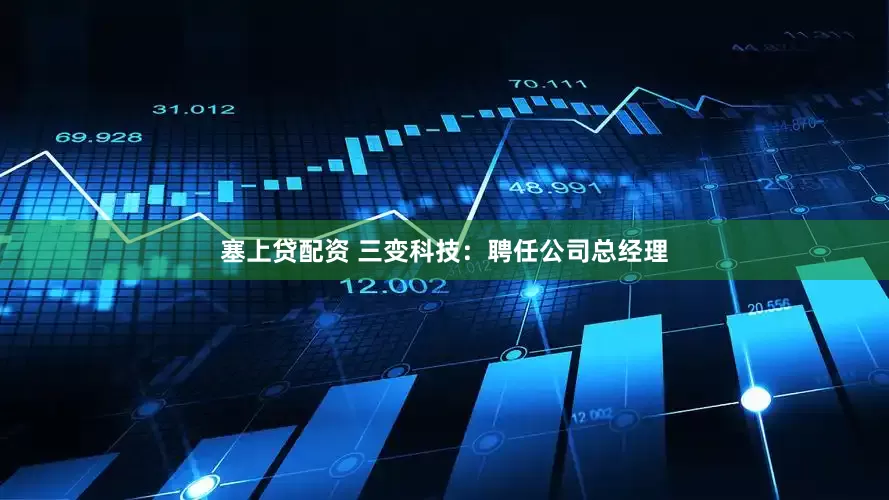 塞上贷配资 三变科技：聘任公司总经理