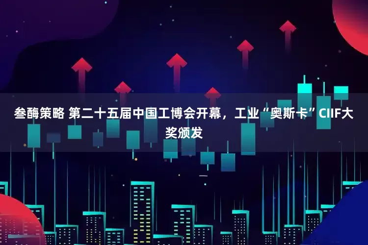 叁酶策略 第二十五届中国工博会开幕，工业“奥斯卡”CIIF大奖颁发
