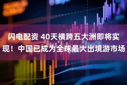 闪电配资 40天横跨五大洲即将实现！中国已成为全球最大出境游市场