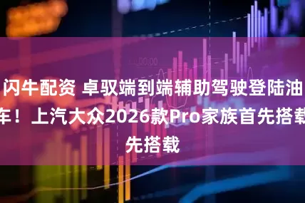 闪牛配资 卓驭端到端辅助驾驶登陆油车！上汽大众2026款Pro家族首先搭载